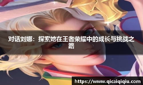 对话刘娜：探索她在王者荣耀中的成长与挑战之路